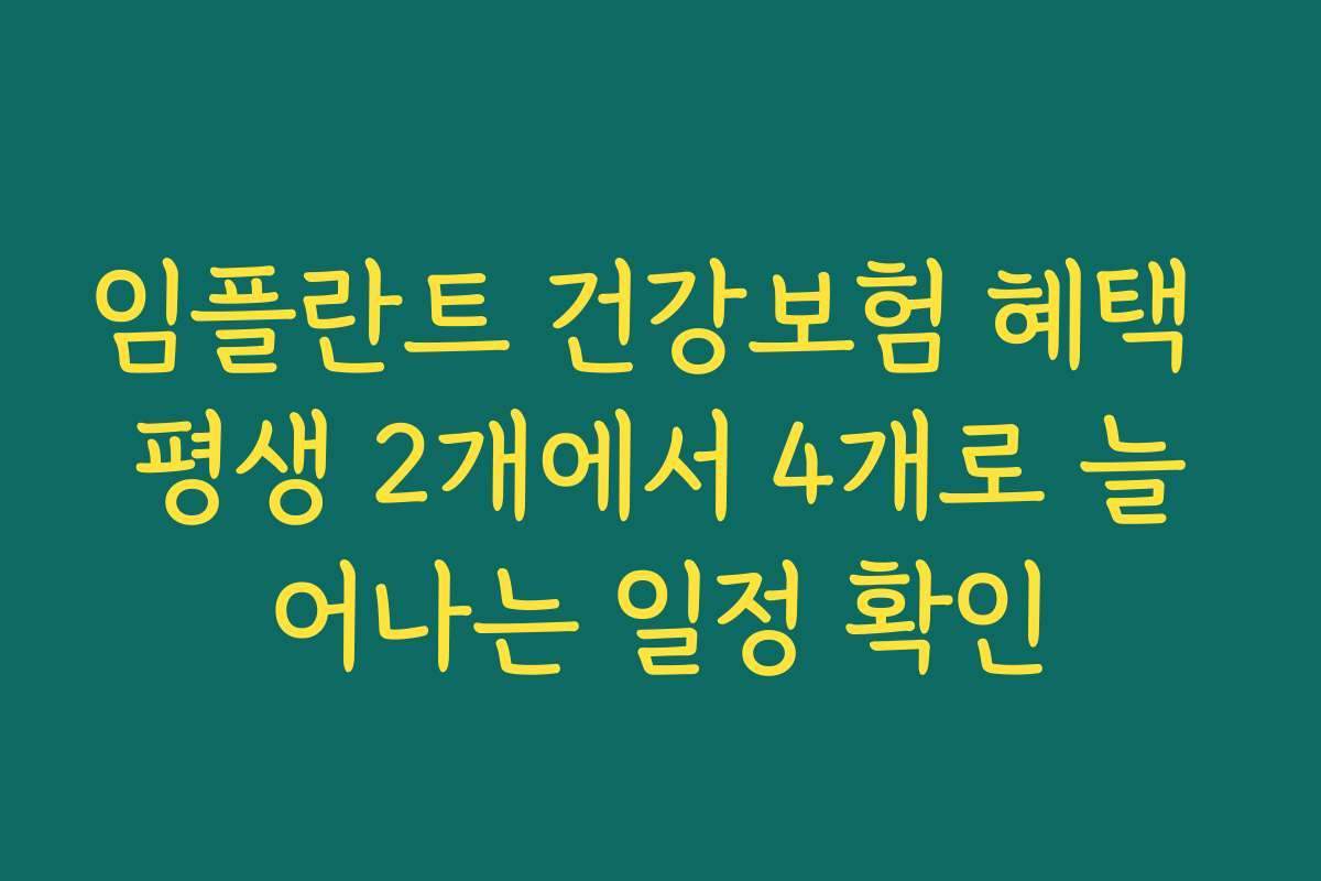 임플란트 건강보험 혜택 평생 2개에서 4개로 늘어나는 일정 확인