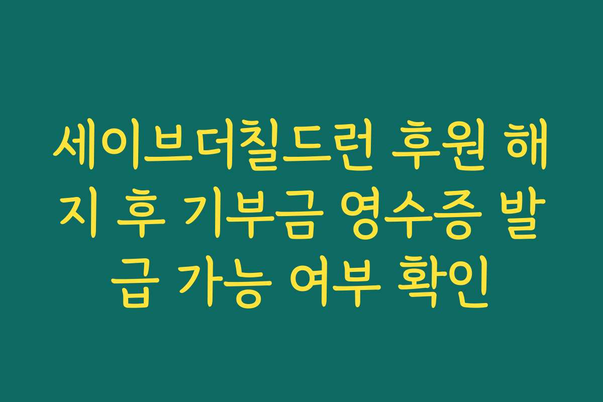 세이브더칠드런 후원 해지 후 기부금 영수증 발급 가능 여부 확인