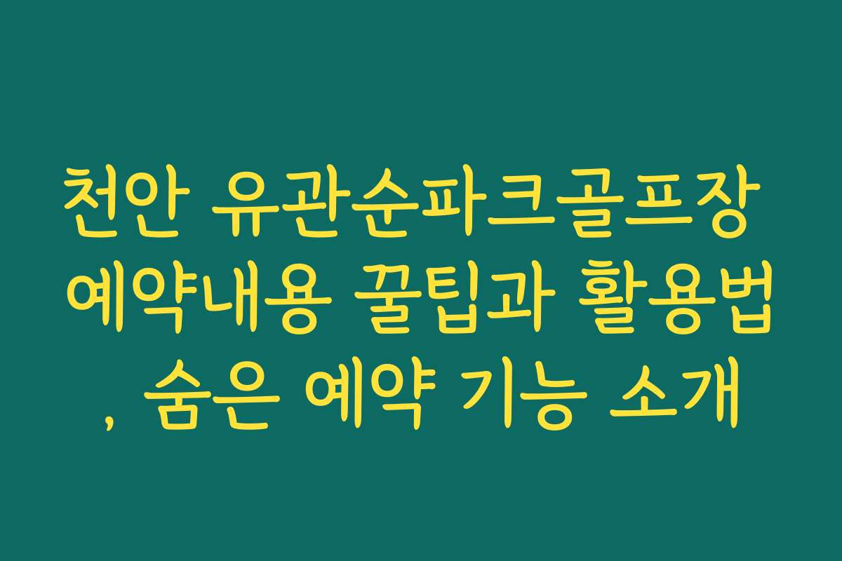 천안 유관순파크골프장 예약내용 꿀팁과 활용법, 숨은 예약 기능 소개