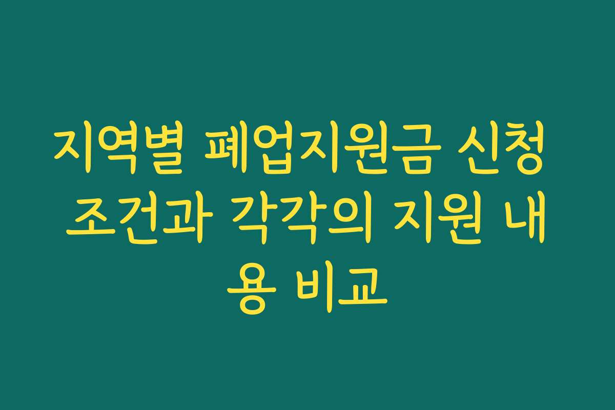 지역별 폐업지원금 신청 조건과 각각의 지원 내용 비교
