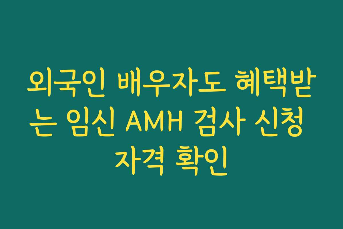 외국인 배우자도 혜택받는 임신 AMH 검사 신청 자격 확인