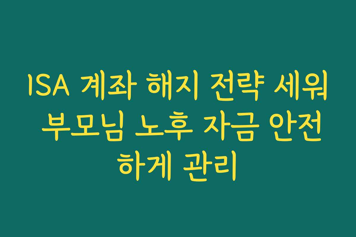 ISA 계좌 해지 전략 세워 부모님 노후 자금 안전하게 관리 ISA 계좌 해지 전략 세워 부모님 노후 자금 안전하게 관리