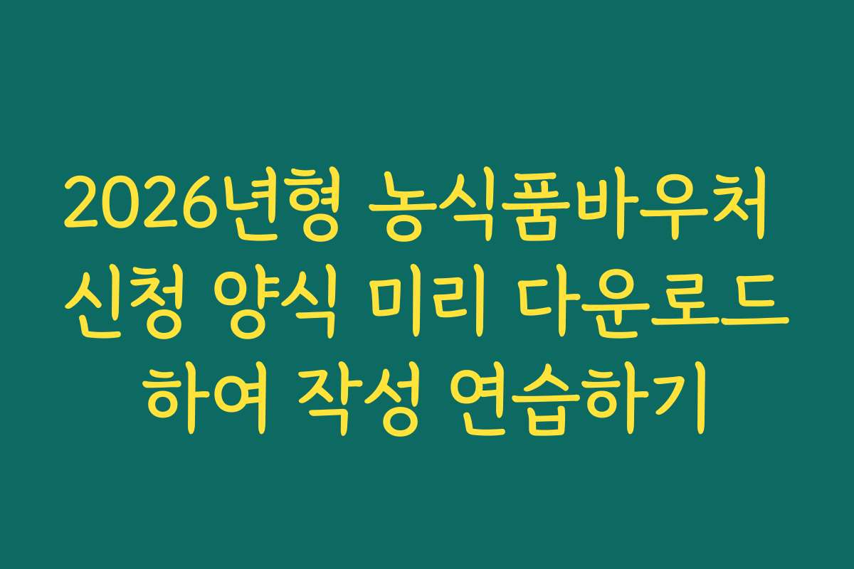 2026년형 농식품바우처 신청 양식 미리 다운로드하여 작성 연습하기