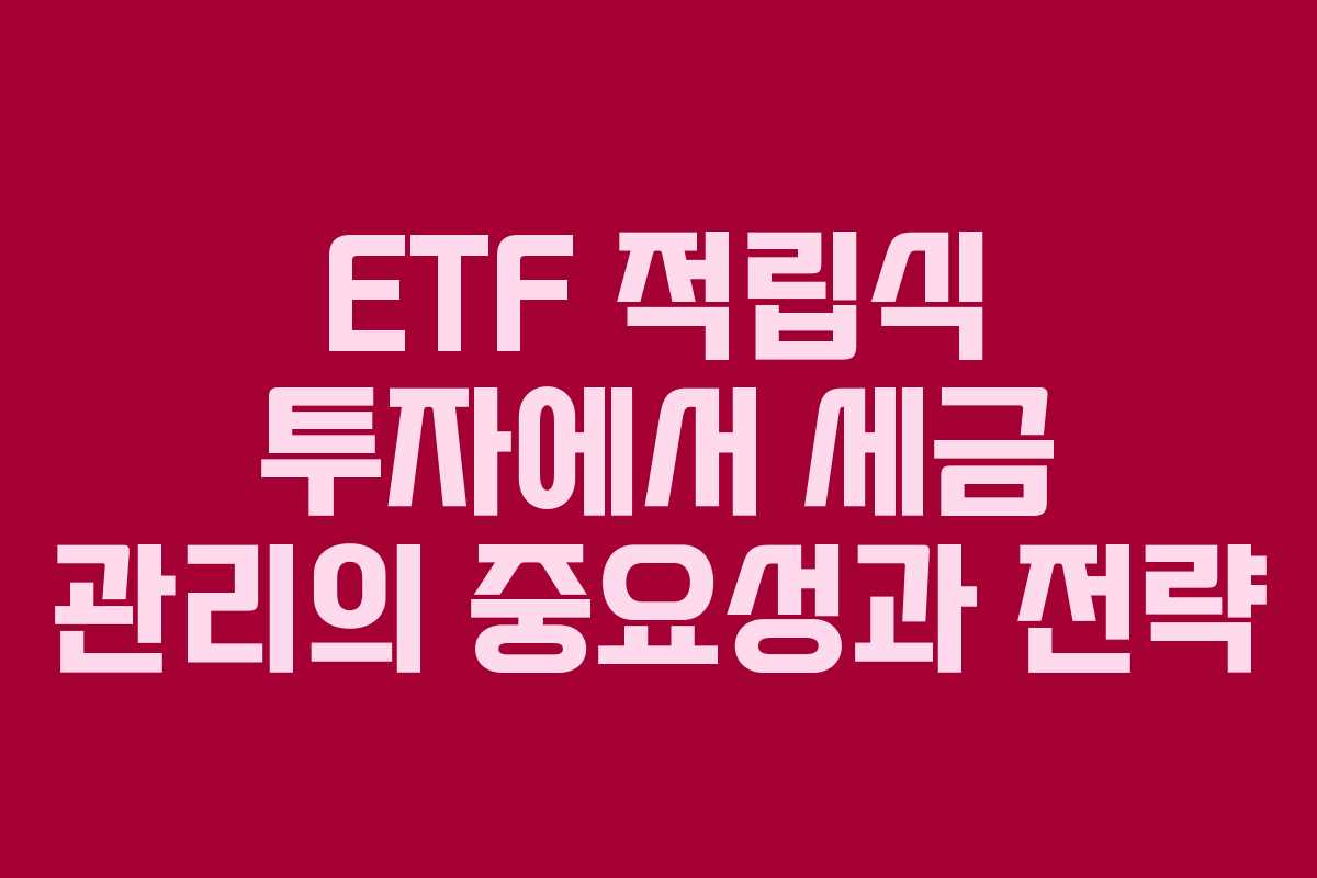 ETF 적립식 투자에서 세금 관리의 중요성과 전략