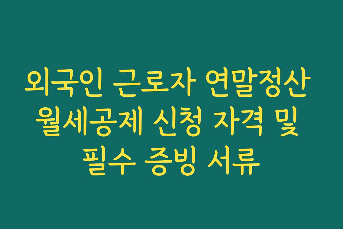 외국인 근로자 연말정산 월세공제 신청 자격 및 필수 증빙 서류