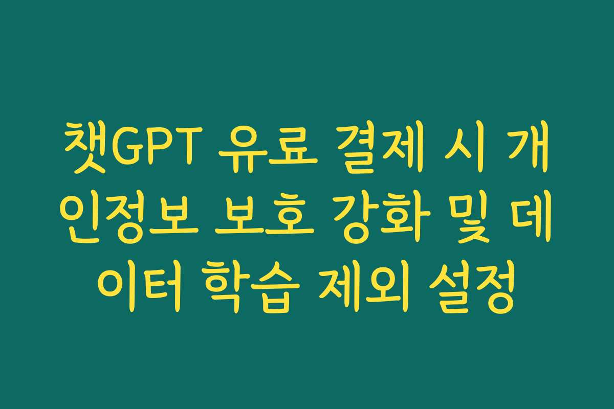 챗GPT 유료 결제 시 개인정보 보호 강화 및 데이터 학습 제외 설정