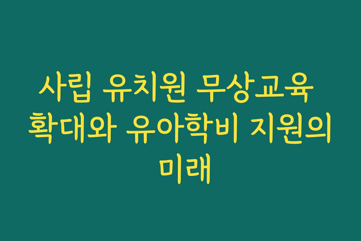 사립 유치원 무상교육 확대와 유아학비 지원의 미래