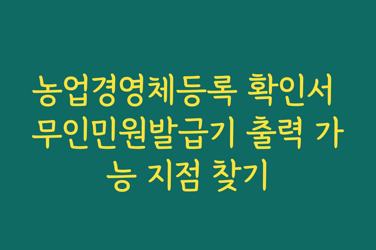 농업경영체등록 확인서 무인민원발급기 출력 가능 지점 찾기