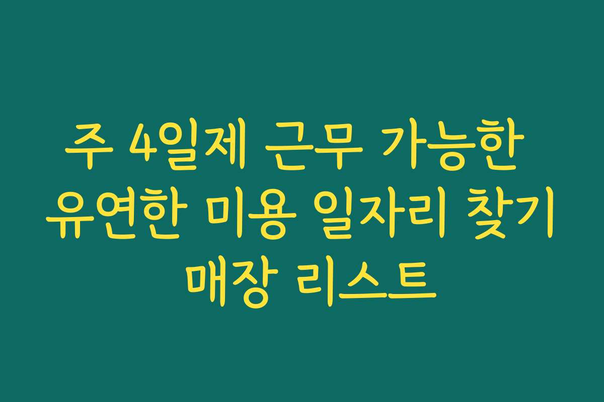 주 4일제 근무 가능한 유연한 미용 일자리 찾기 매장 리스트