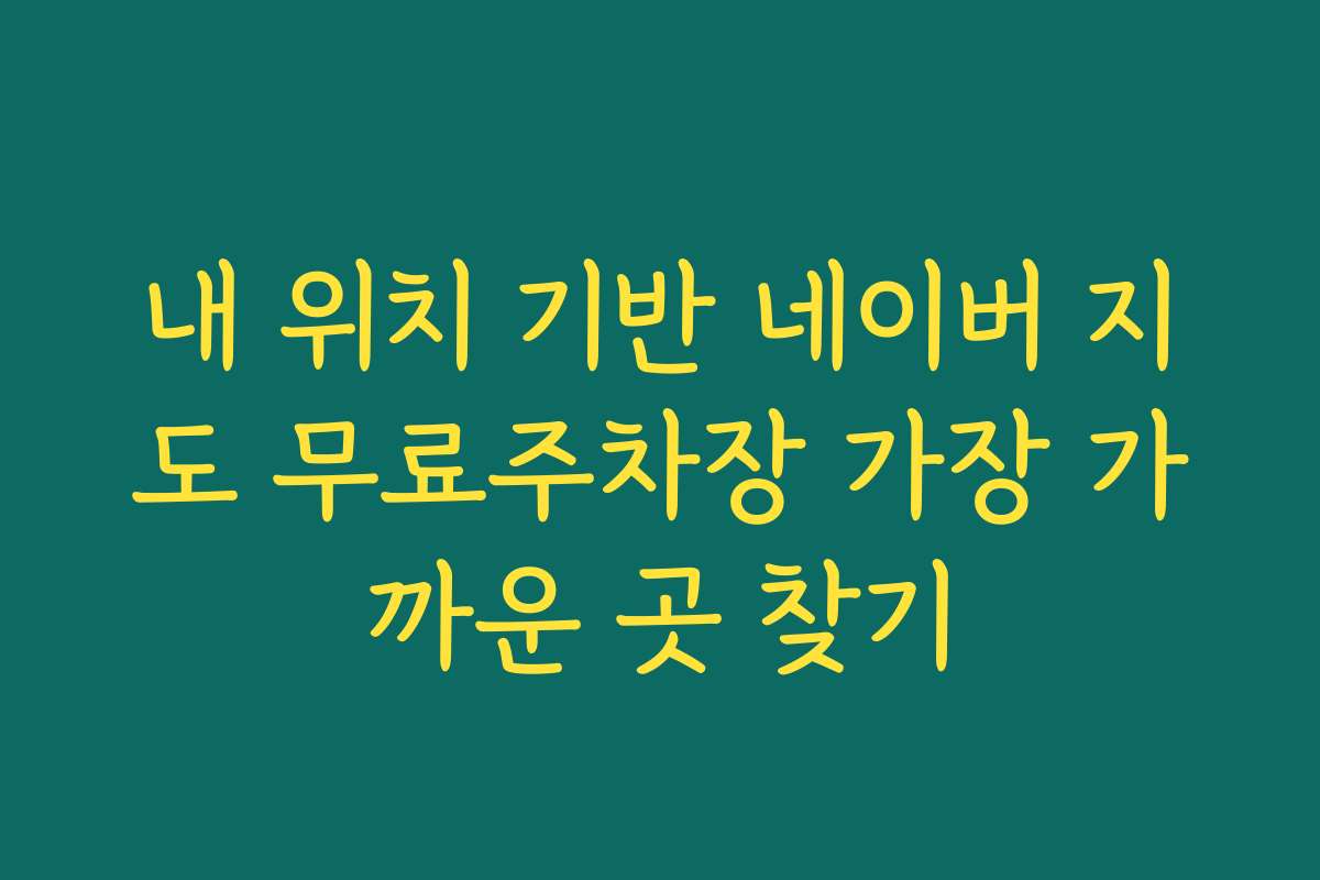 내 위치 기반 네이버 지도 무료주차장 가장 가까운 곳 찾기