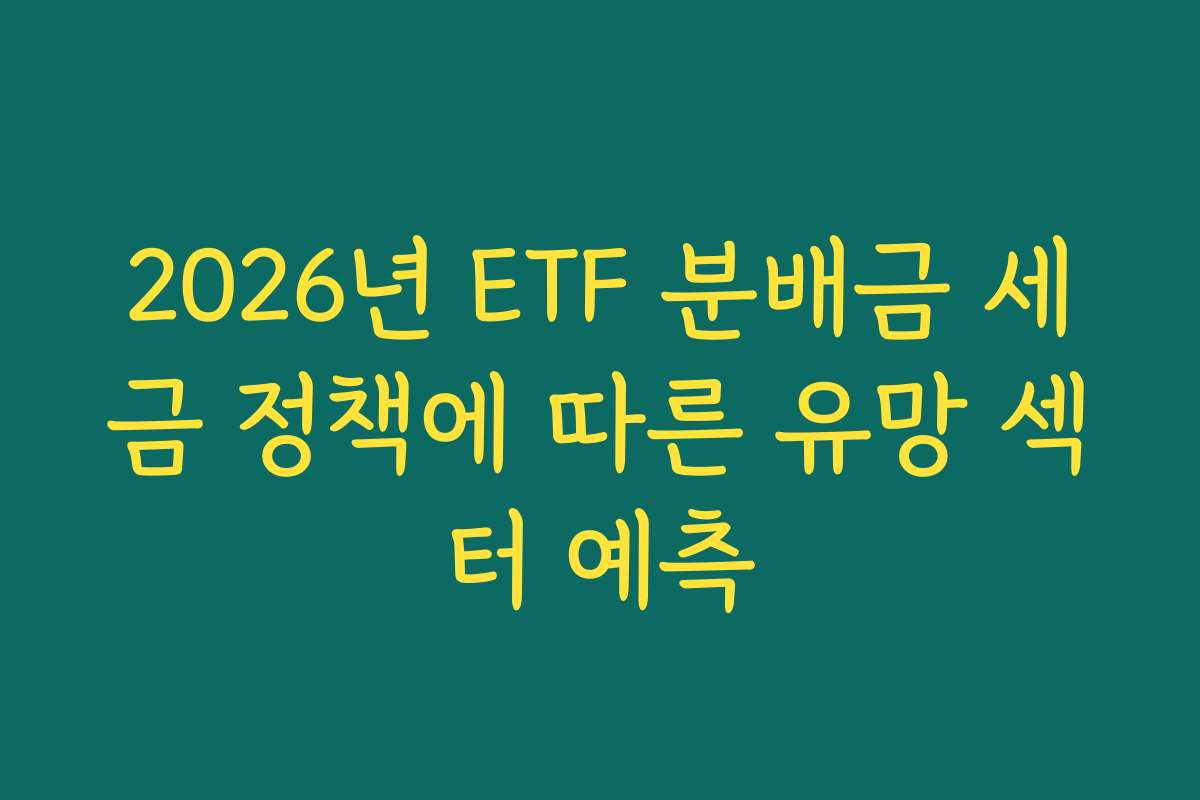2026년 ETF 분배금 세금 정책에 따른 유망 섹터 예측 2026년 ETF 분배금 세금 정책에 따른 유망 섹터 예측