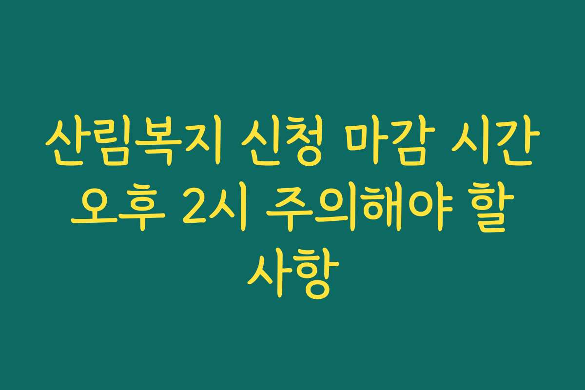 산림복지 신청 마감 시간 오후 2시 주의해야 할 사항 산림복지 신청 마감 시간 오후 2시 주의해야 할 사항