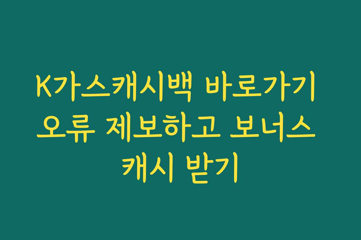 K가스캐시백 바로가기 오류 제보하고 보너스 캐시 받기