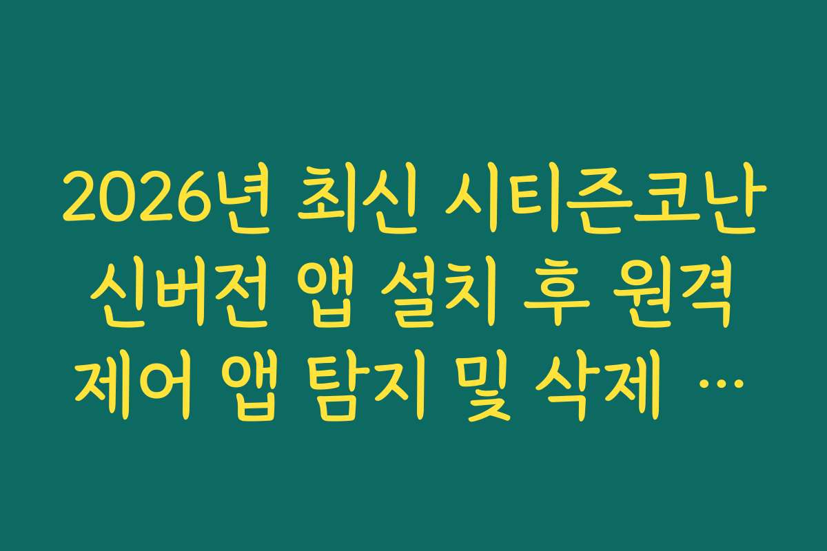 2026년 최신 시티즌코난 신버전 앱 설치 후 원격 제어 앱 탐지 및 삭제 가이드