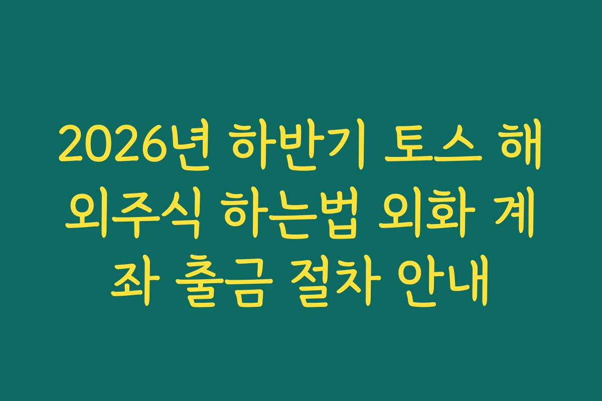 2026년 하반기 토스 해외주식 하는법 외화 계좌 출금 절차 안내 2026년 하반기 토스 해외주식 하는법 외화 계좌 출금 절차 안내
