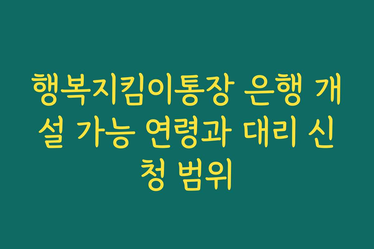 행복지킴이통장 은행 개설 가능 연령과 대리 신청 범위
