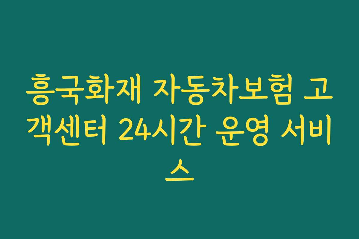 흥국화재 자동차보험 고객센터 24시간 운영 서비스