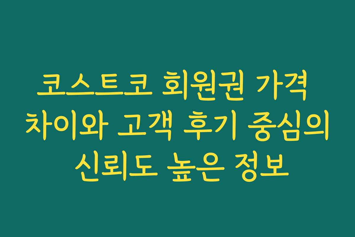 코스트코 회원권 가격 차이와 고객 후기 중심의 신뢰도 높은 정보