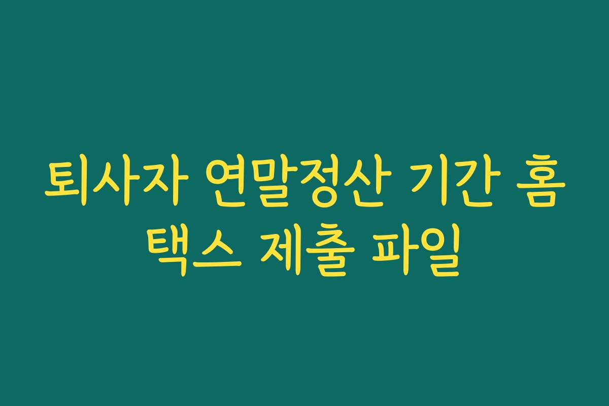 퇴사자 연말정산 기간 홈택스 제출 파일