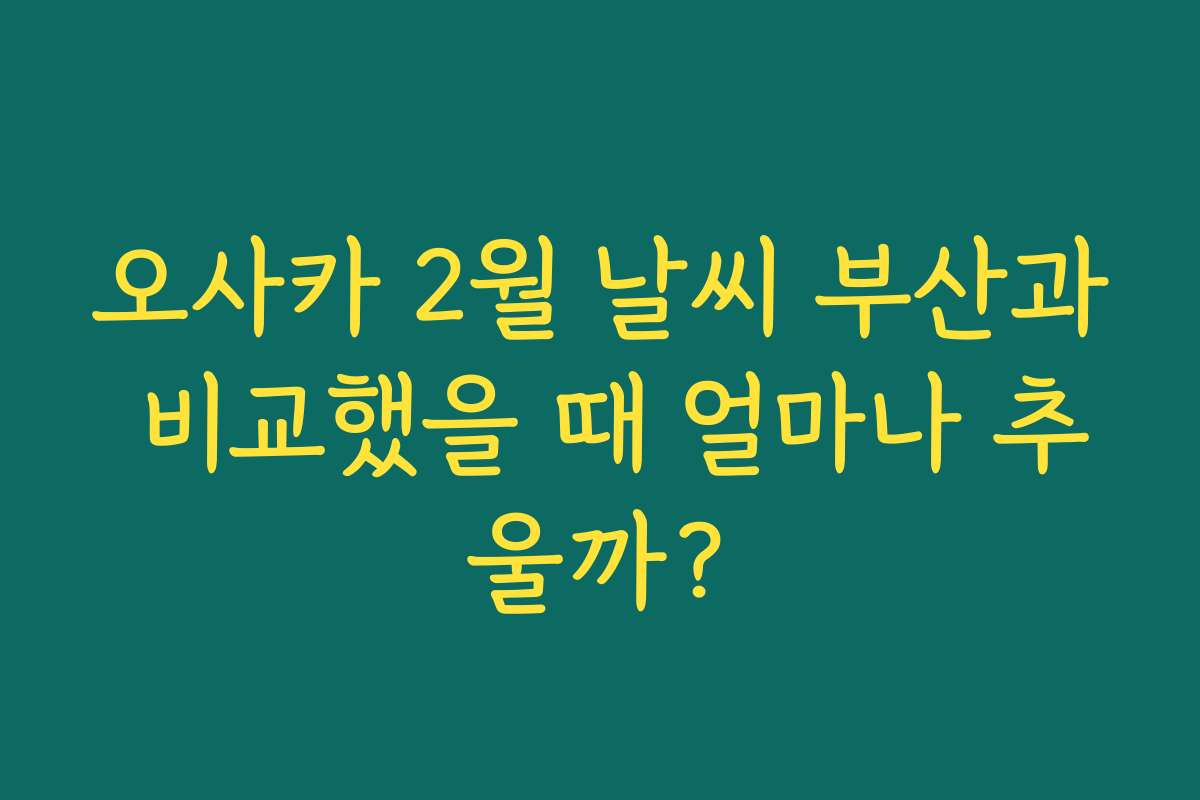 오사카 2월 날씨 부산과 비교했을 때 얼마나 추울까?