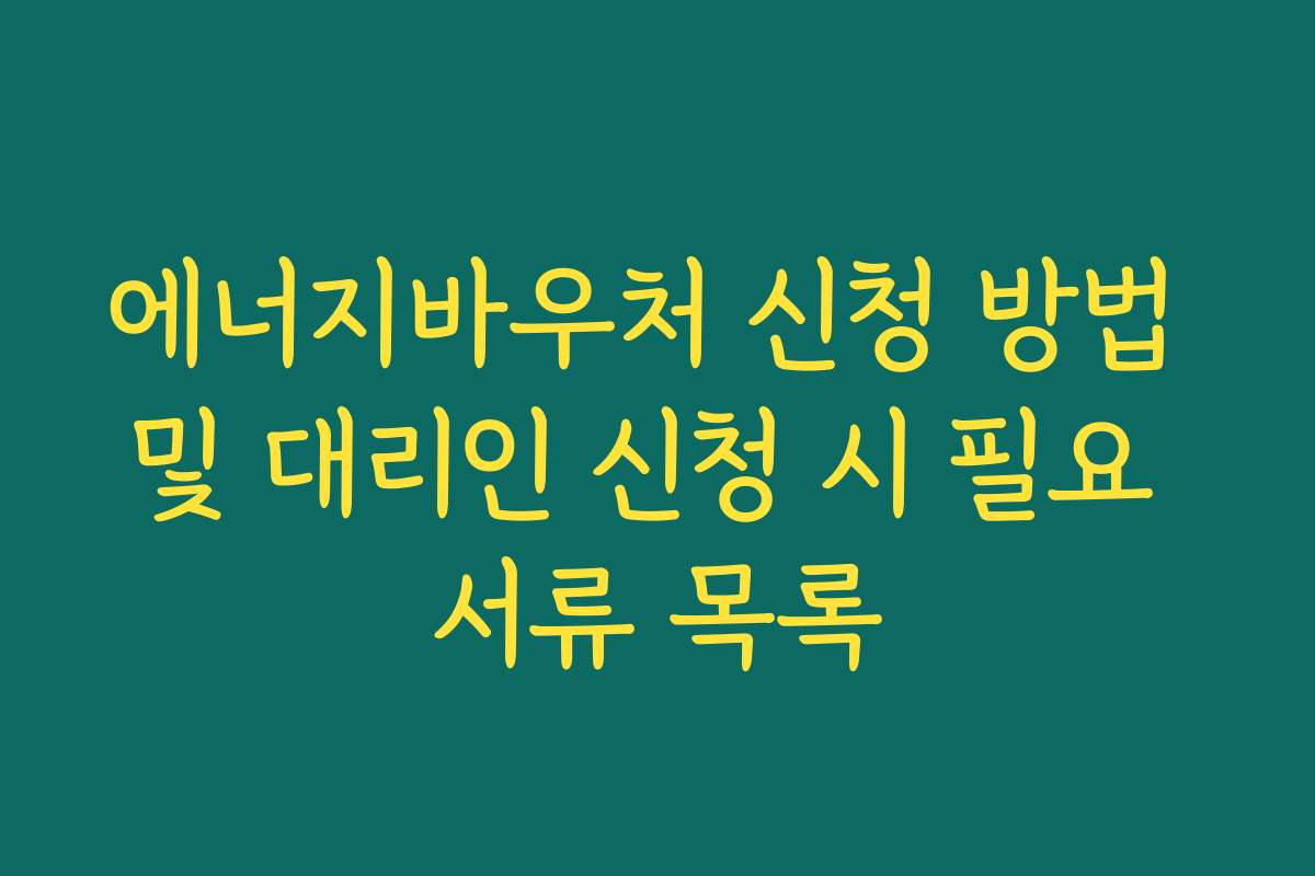 에너지바우처 신청 방법 및 대리인 신청 시 필요 서류 목록 에너지바우처 신청 방법 및 대리인 신청 시 필요 서류 목록