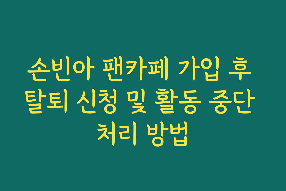 손빈아 팬카페 가입 후 탈퇴 신청 및 활동 중단 처리 방법