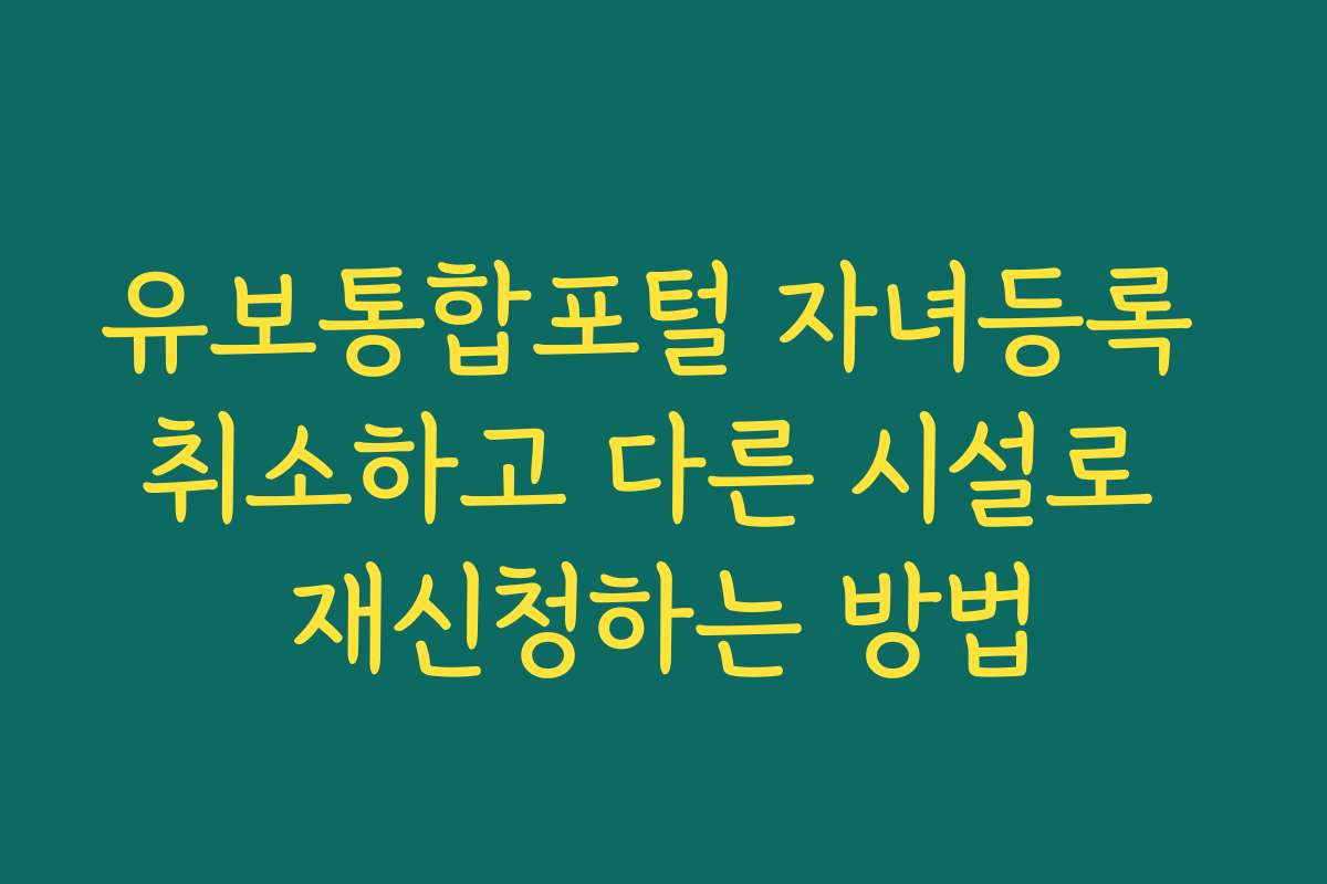 유보통합포털 자녀등록 취소하고 다른 시설로 재신청하는 방법