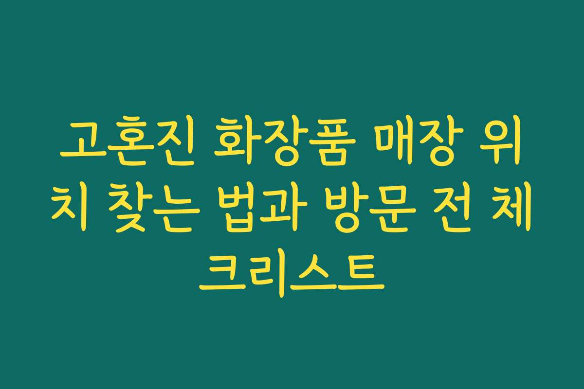 고혼진 화장품 매장 위치 찾는 법과 방문 전 체크리스트