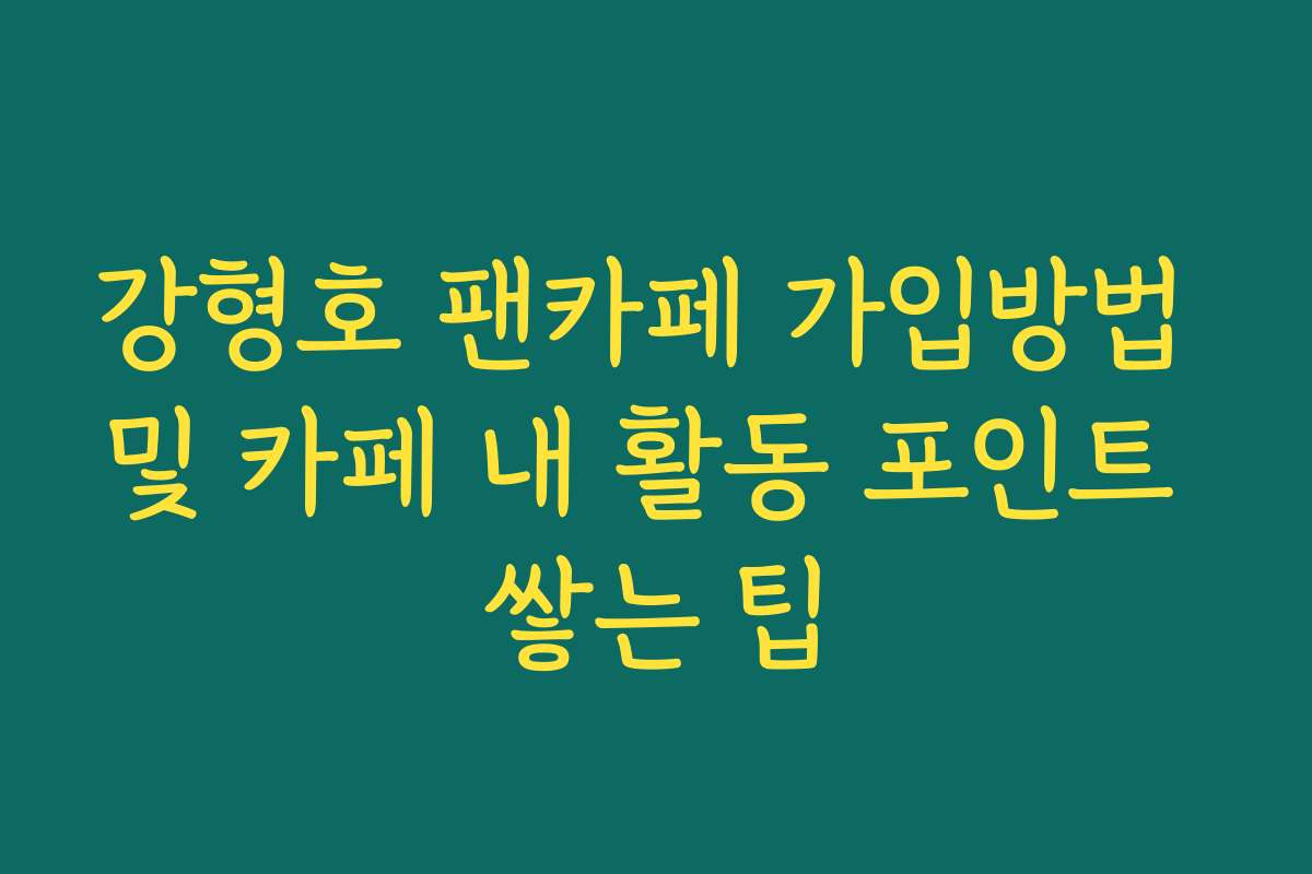 강형호 팬카페 가입방법 및 카페 내 활동 포인트 쌓는 팁