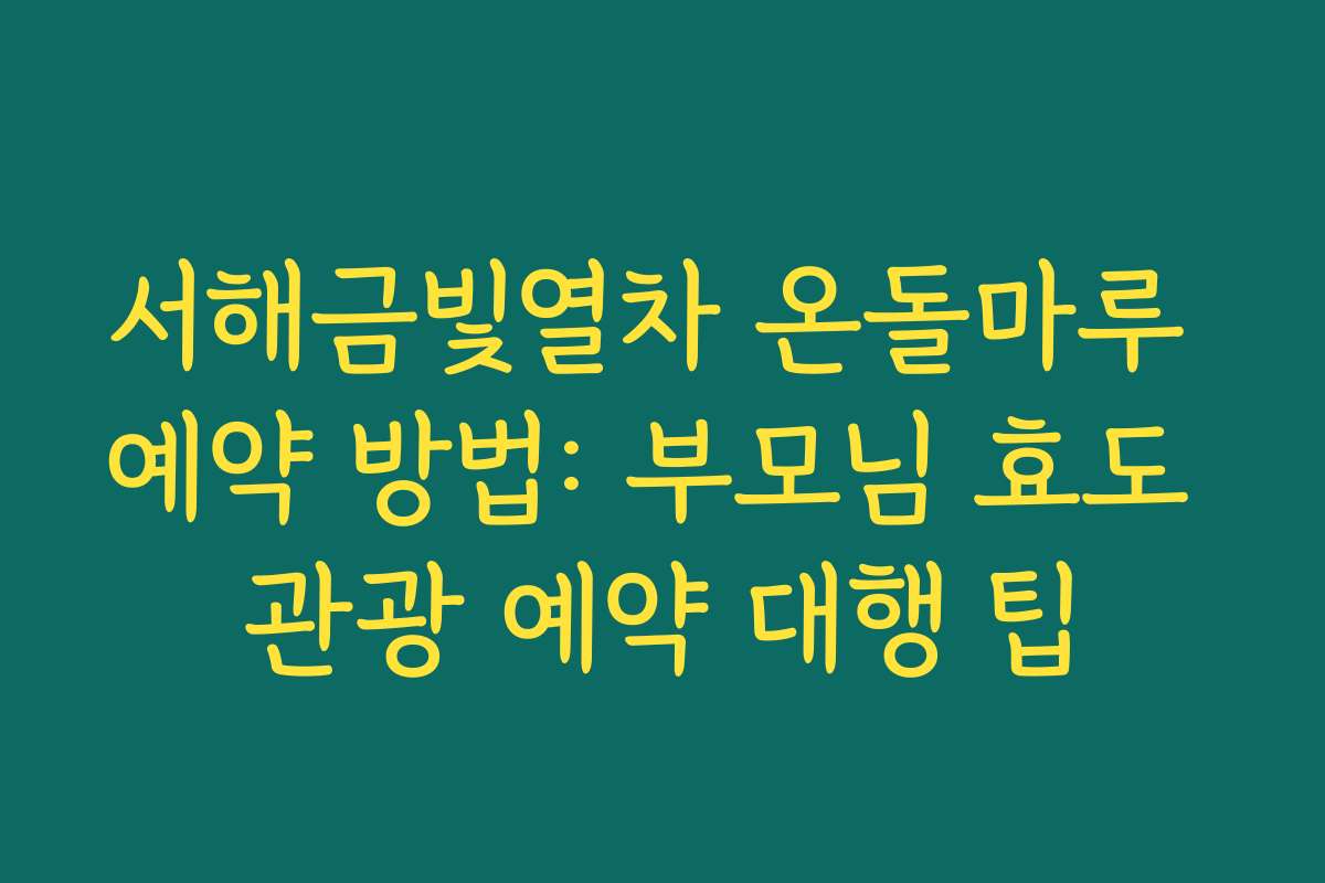 서해금빛열차 온돌마루 예약 방법: 부모님 효도 관광 예약 대행 팁 서해금빛열차 온돌마루 예약 방법: 부모님 효도 관광 예약 대행 팁