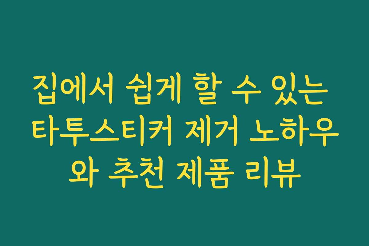 집에서 쉽게 할 수 있는 타투스티커 제거 노하우와 추천 제품 리뷰