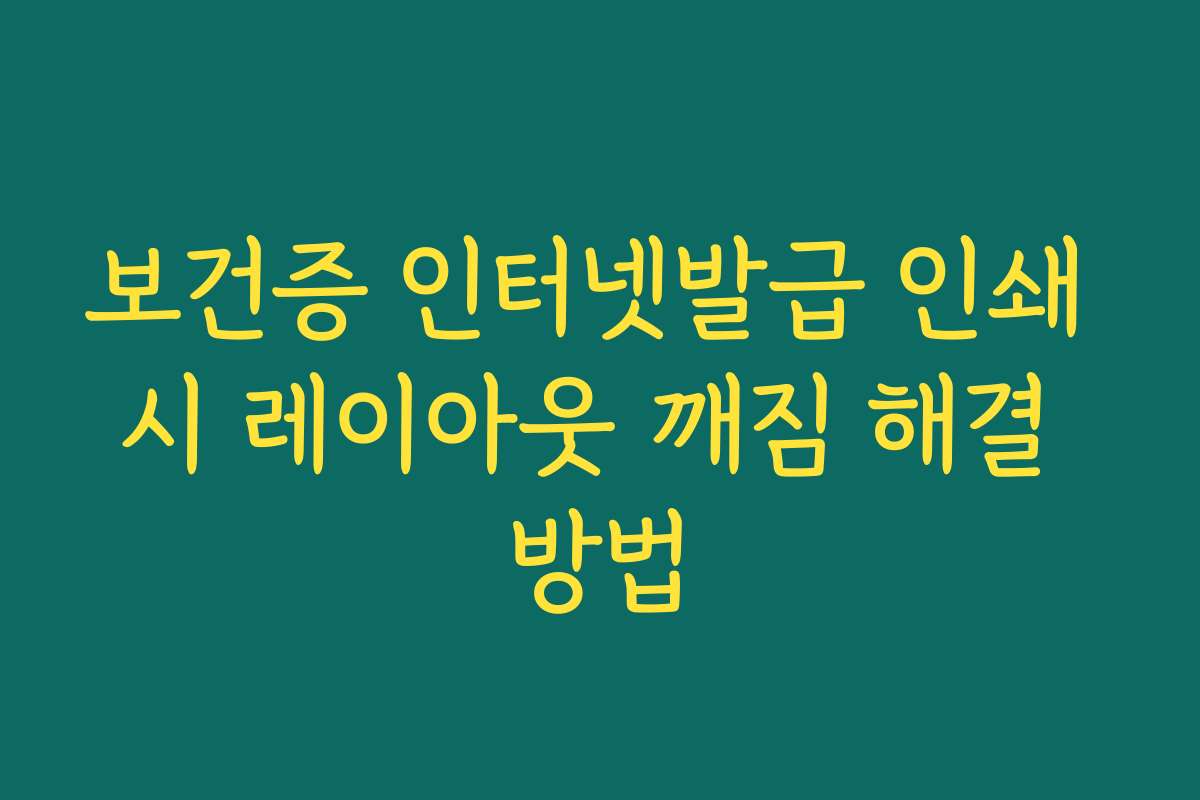 보건증 인터넷발급 인쇄 시 레이아웃 깨짐 해결 방법 보건증 인터넷발급 인쇄 시 레이아웃 깨짐 해결 방법