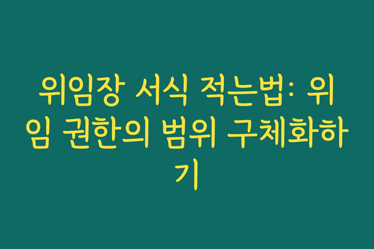 위임장 서식 적는법: 위임 권한의 범위 구체화하기 위임장 서식 적는법: 위임 권한의 범위 구체화하기