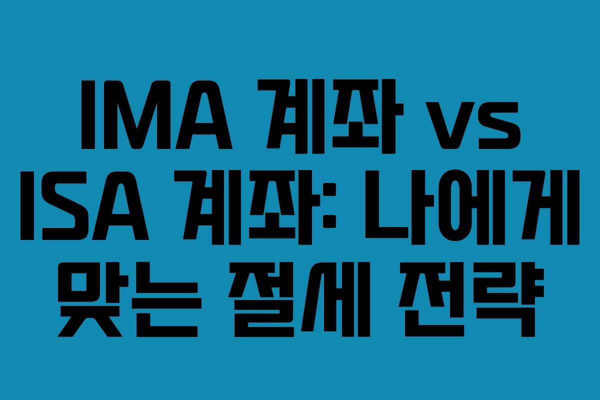 IMA 계좌 vs ISA 계좌: 나에게 맞는 절세 전략