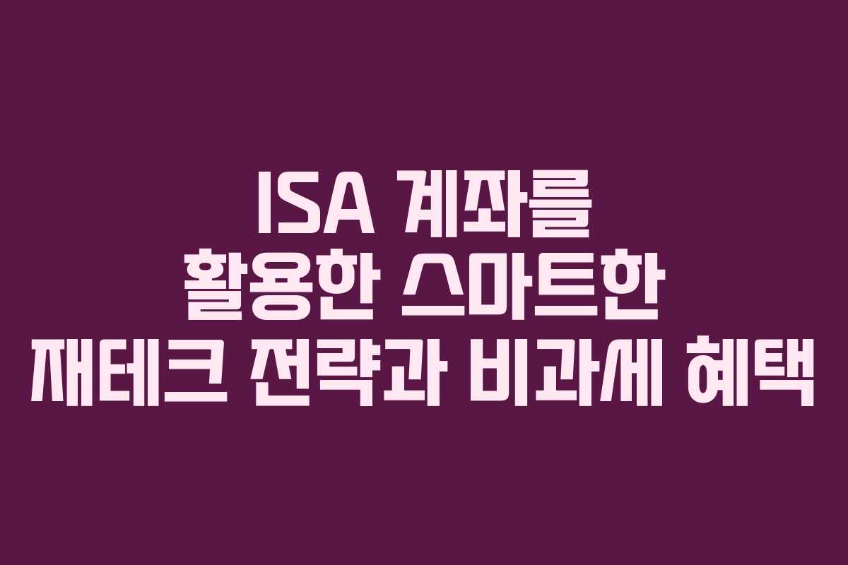 ISA 계좌를 활용한 스마트한 재테크 전략과 비과세 혜택