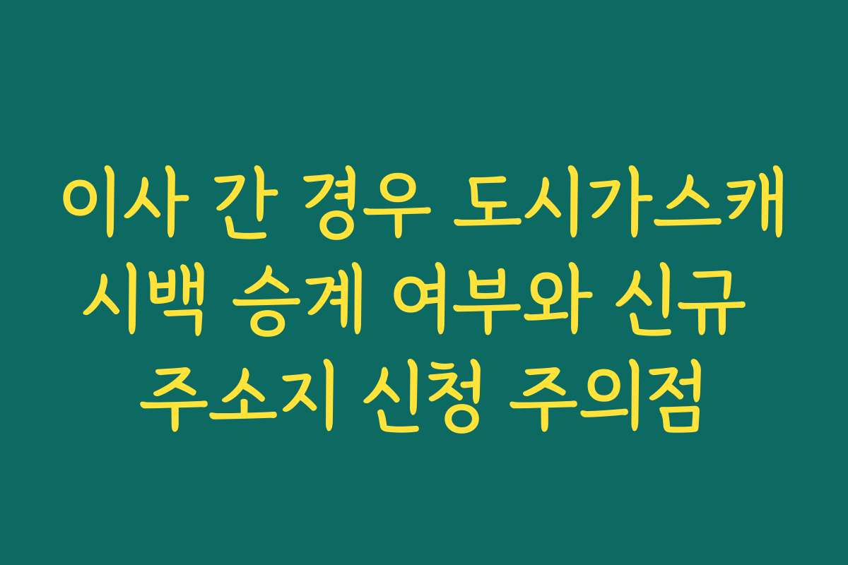 이사 간 경우 도시가스캐시백 승계 여부와 신규 주소지 신청 주의점