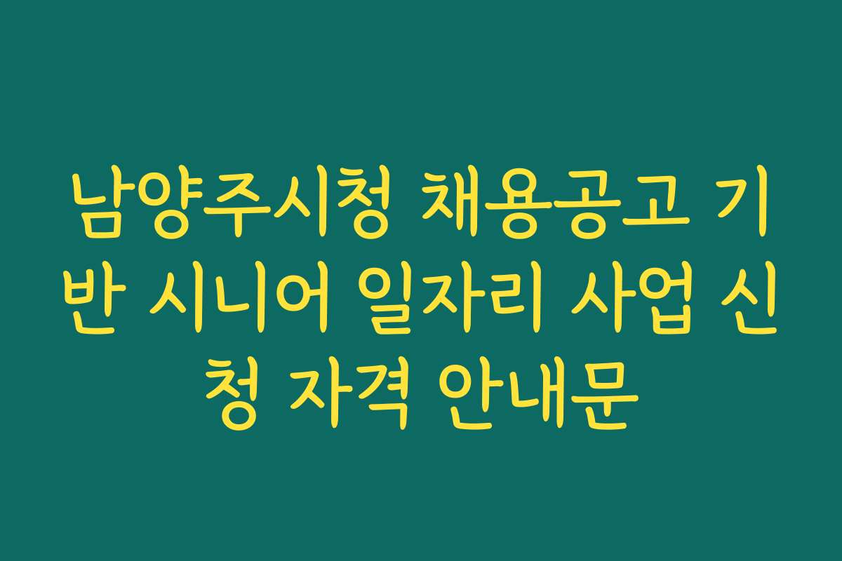 남양주시청 채용공고 기반 시니어 일자리 사업 신청 자격 안내문