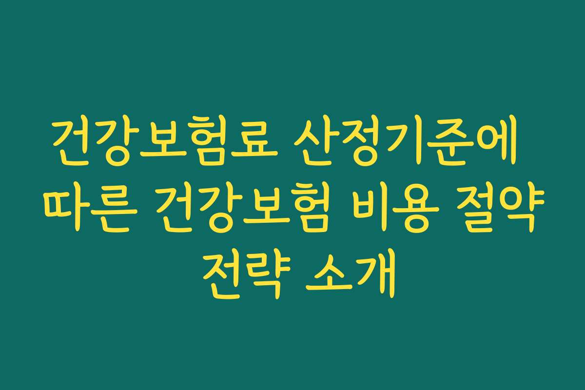 건강보험료 산정기준에 따른 건강보험 비용 절약 전략 소개 건강보험료 산정기준에 따른 건강보험 비용 절약 전략 소개