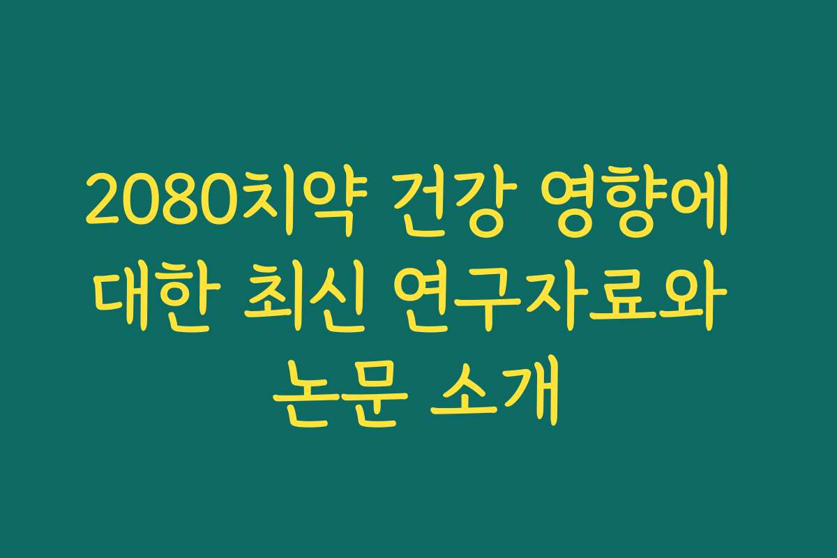 2080치약 건강 영향에 대한 최신 연구자료와 논문 소개