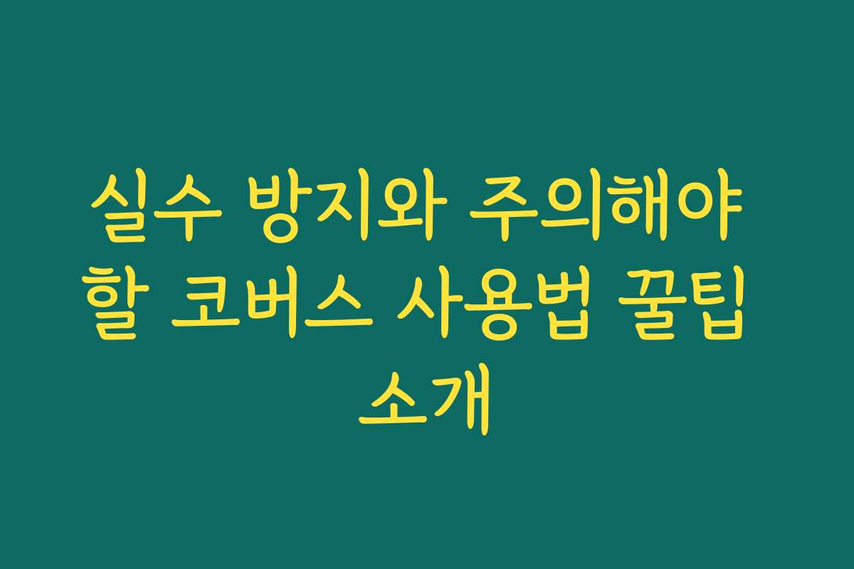 실수 방지와 주의해야 할 코버스 사용법 꿀팁 소개 실수 방지와 주의해야 할 코버스 사용법 꿀팁 소개