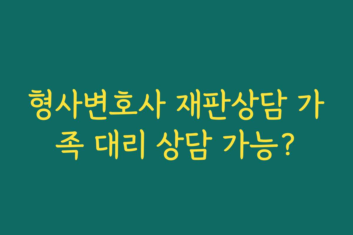 형사변호사 재판상담 가족 대리 상담 가능?
