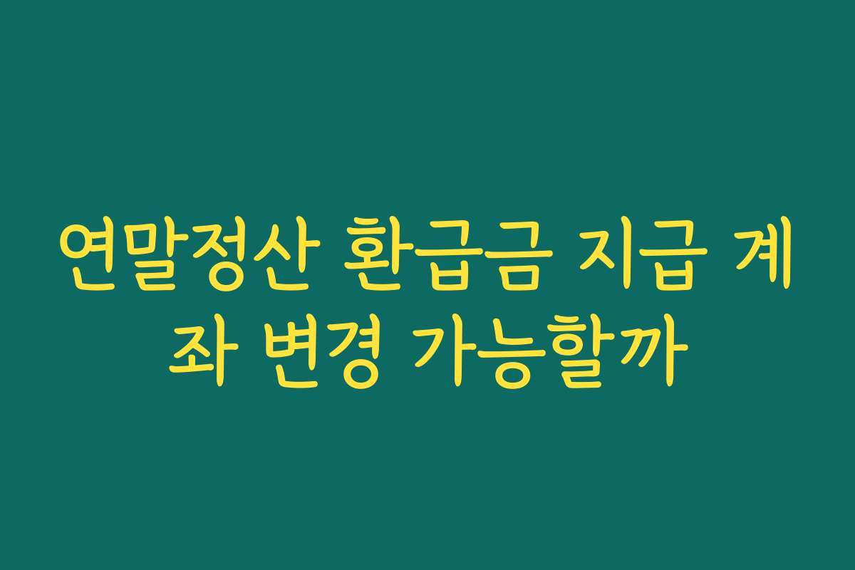 연말정산 환급금 지급 계좌 변경 가능할까