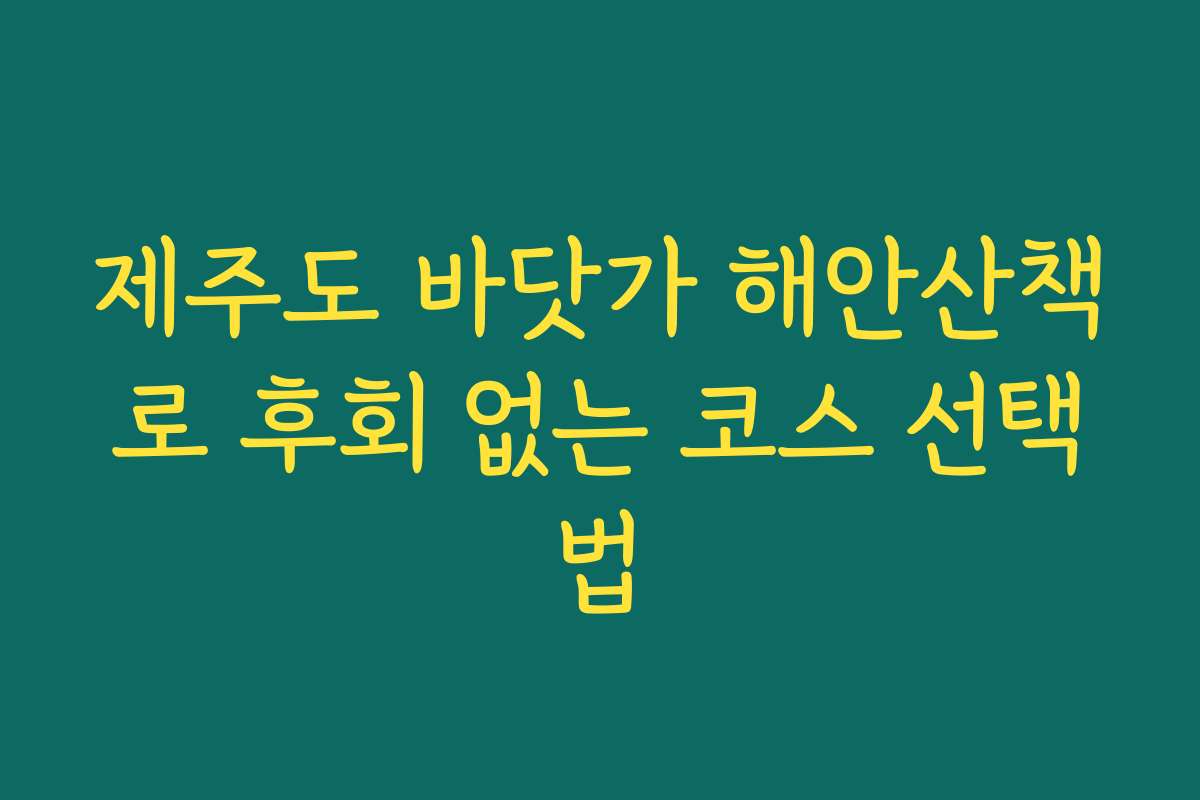 제주도 바닷가 해안산책로 후회 없는 코스 선택법 제주도 바닷가 해안산책로 후회 없는 코스 선택법