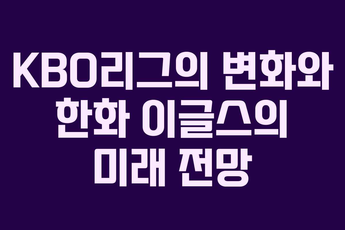 KBO리그의 변화와 한화 이글스의 미래 전망 KBO리그의 변화와 한화 이글스의 미래 전망