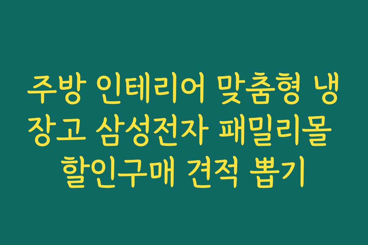 주방 인테리어 맞춤형 냉장고 삼성전자 패밀리몰 할인구매 견적 뽑기