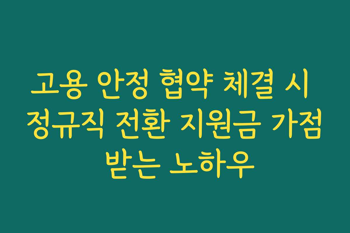 고용 안정 협약 체결 시 정규직 전환 지원금 가점 받는 노하우