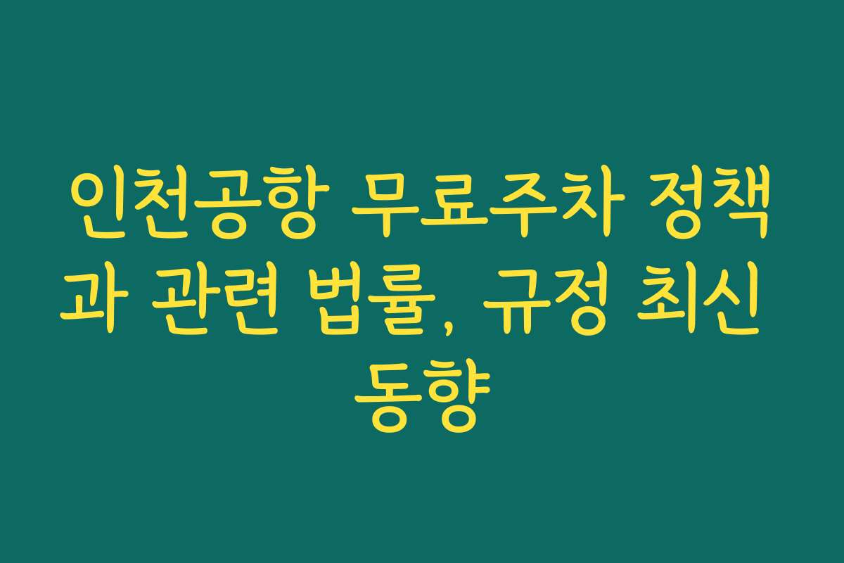 인천공항 무료주차 정책과 관련 법률, 규정 최신 동향 인천공항 무료주차 정책과 관련 법률, 규정 최신 동향