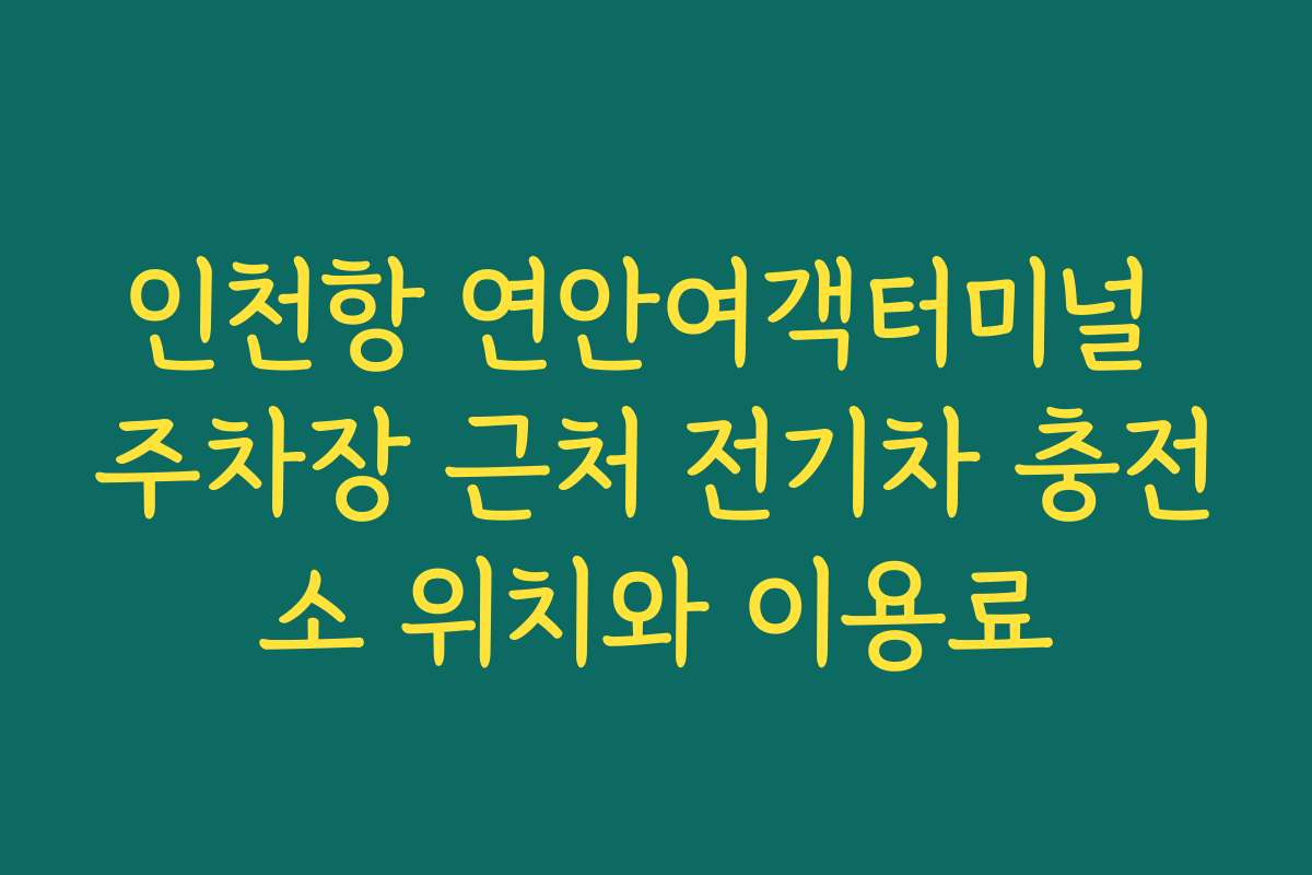 인천항 연안여객터미널 주차장 근처 전기차 충전소 위치와 이용료