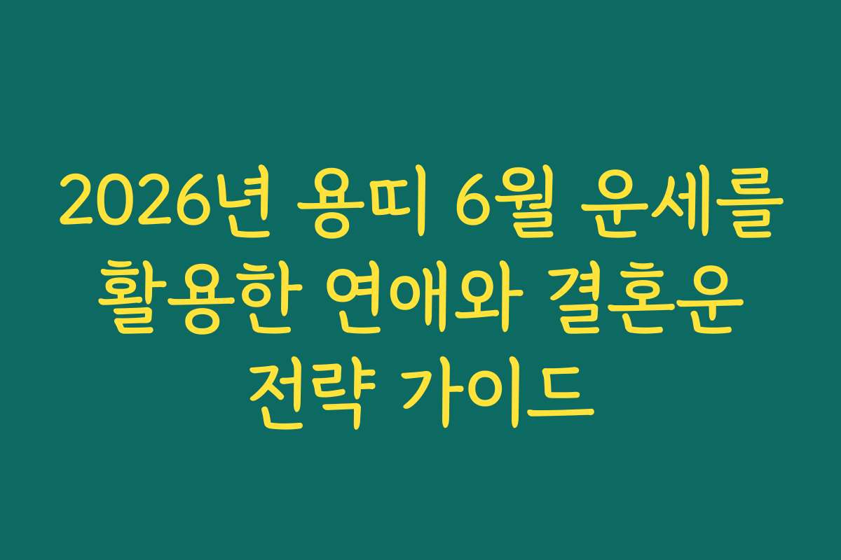 2026년 용띠 6월 운세를 활용한 연애와 결혼운 전략 가이드