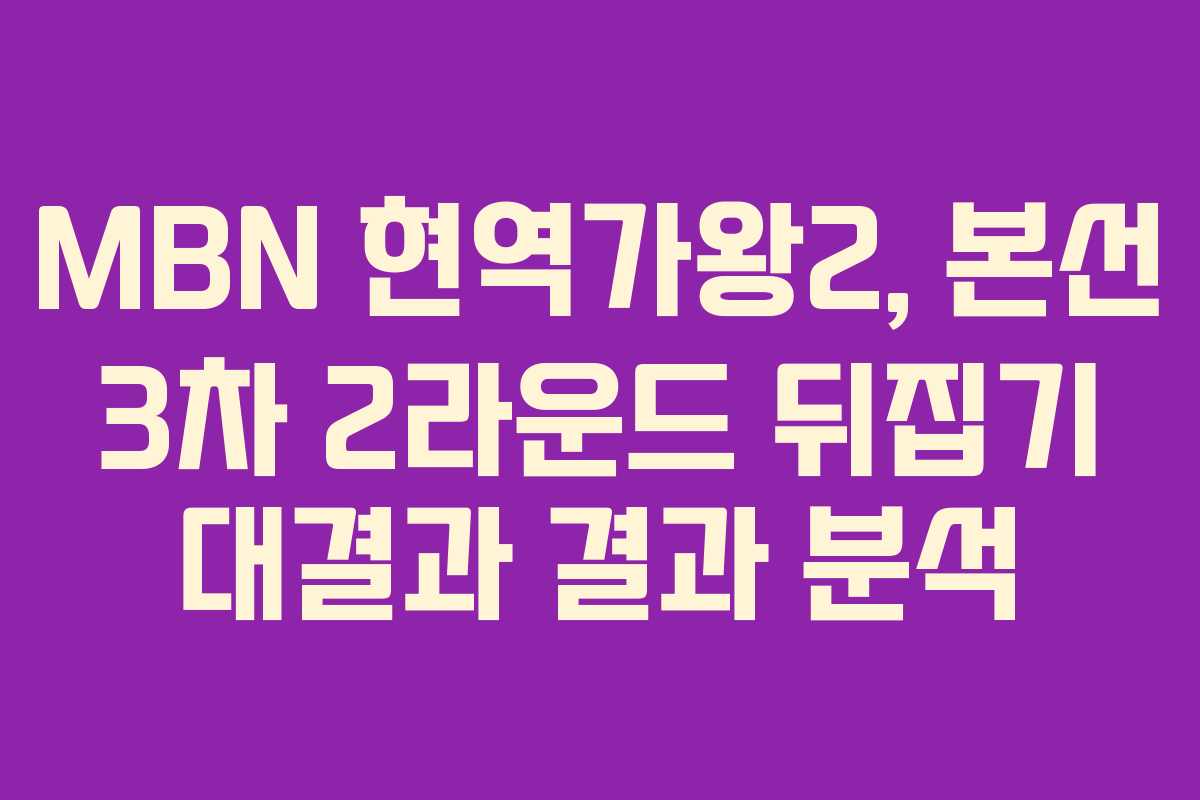 MBN 현역가왕2, 본선 3차 2라운드 뒤집기 대결과 결과 분석